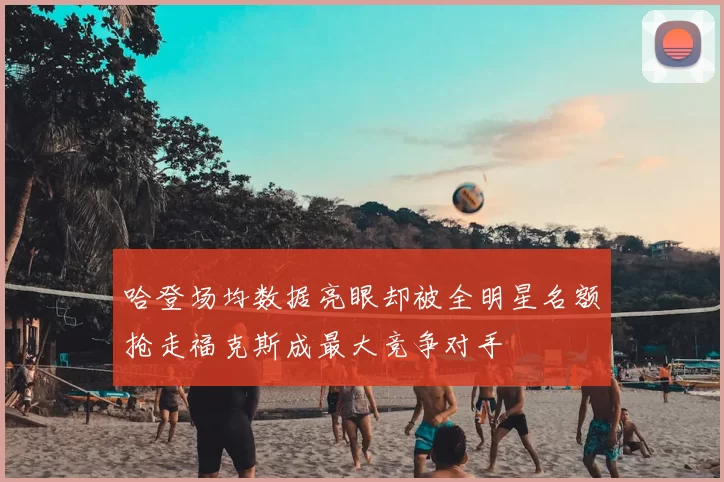 哈登场均数据亮眼却被全明星名额抢走福克斯成最大竞争对手