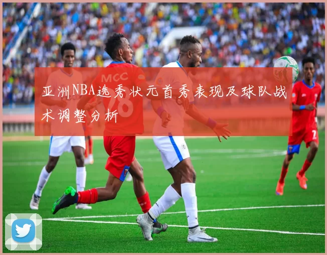 亚洲NBA选秀状元首秀表现及球队战术调整分析