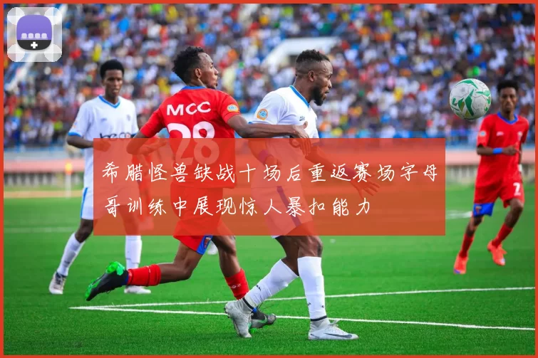 希腊怪兽缺战十场后重返赛场字母哥训练中展现惊人暴扣能力