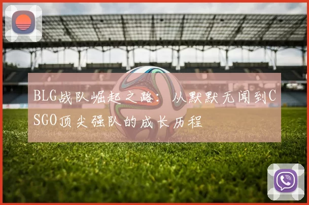 BLG战队崛起之路:从默默无闻到CSGO顶尖强队的成长历程