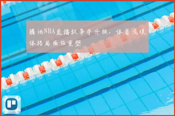 腾讯NBA直播权争夺升级,体育流媒体格局面临重塑