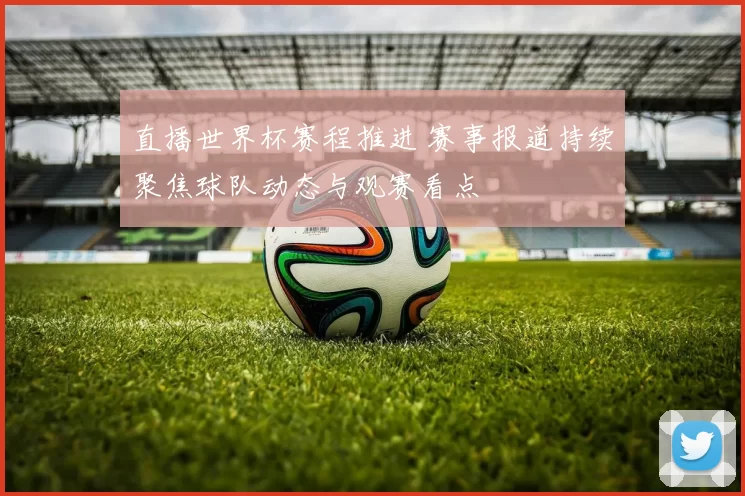 直播世界杯赛程推进 赛事报道持续聚焦球队动态与观赛看点