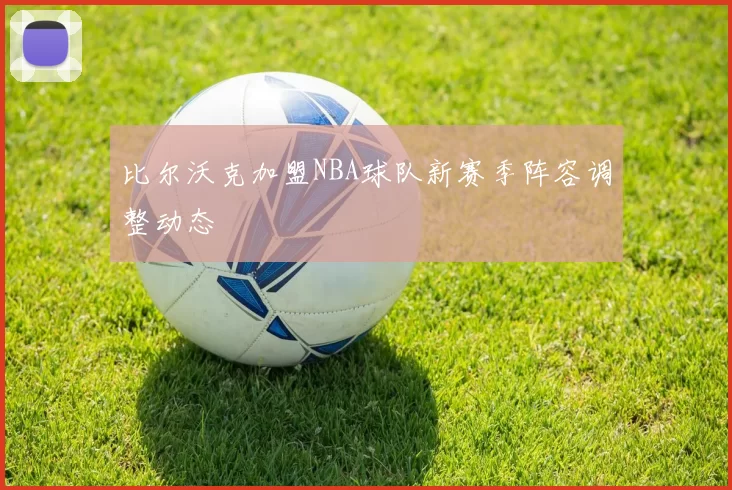 比尔沃克加盟NBA球队新赛季阵容调整动态
