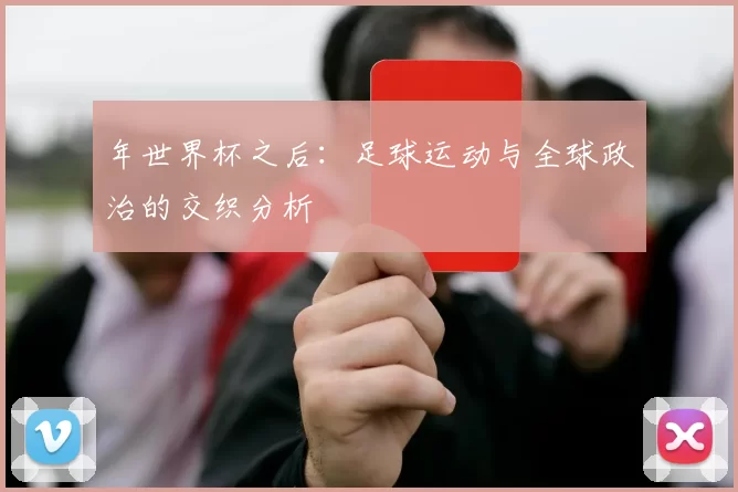 年世界杯之后:足球运动与全球政治的交织分析