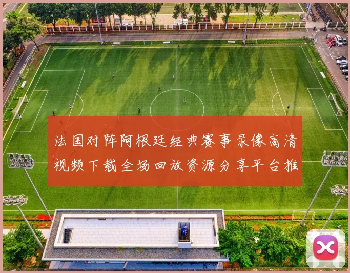 法国对阵阿根廷经典赛事录像高清视频下载全场回放资源分享平台推荐