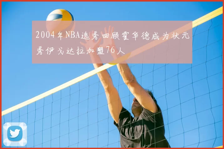 2004年NBA选秀回顾霍华德成为状元秀伊戈达拉加盟76人