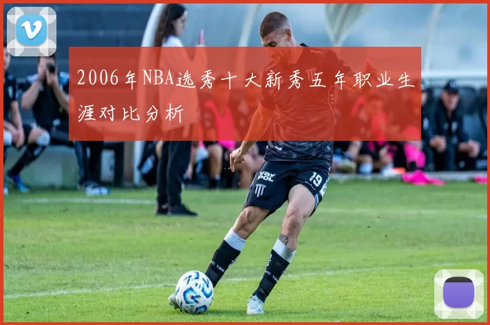 2006年NBA选秀十大新秀五年职业生涯对比分析