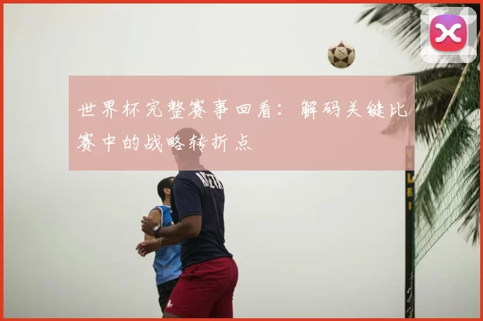 世界杯完整赛事回看：解码关键比赛中的战略转折点