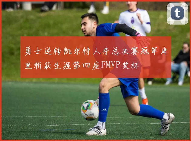 勇士逆转凯尔特人夺总决赛冠军库里斩获生涯第四座FMVP奖杯