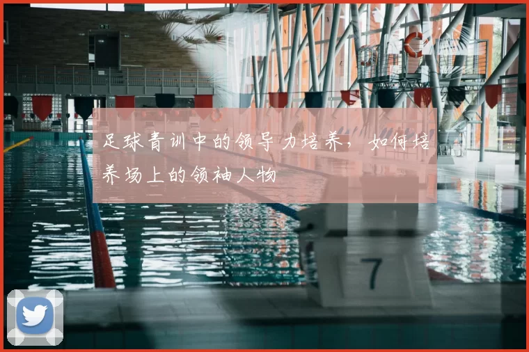足球青训中的领导力培养，如何培养场上的领袖人物