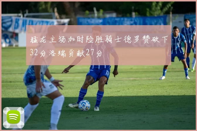 猛龙主场加时险胜骑士德罗赞砍下32分洛瑞贡献27分