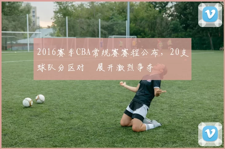 2016赛季CBA常规赛赛程公布，20支球队分区对阛展开激烈争夺