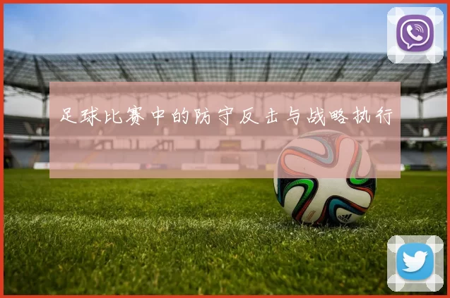 足球比赛中的防守反击与战略执行