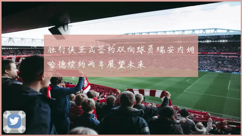独行侠正式签约双向球员瑞安内姆哈德续约两年展望未来
