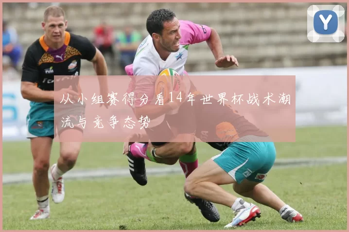 从小组赛得分看14年世界杯战术潮流与竞争态势