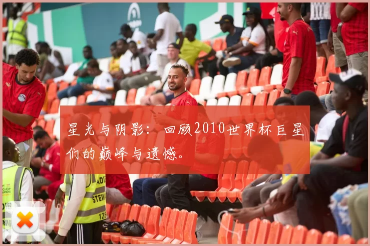 星光与阴影:回顾2010世界杯巨星们的巅峰与遗憾。