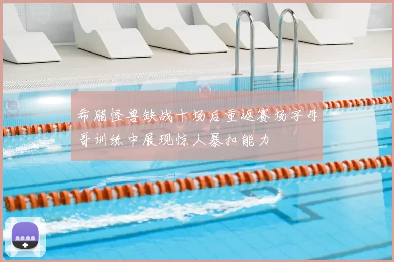 希腊怪兽缺战十场后重返赛场字母哥训练中展现惊人暴扣能力