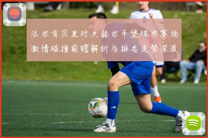 法尔肯贝里对决赫尔辛堡瑞典赛场激情碰撞前瞻解析与排名走势深度观察