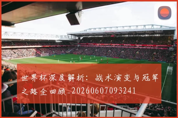 世界杯深度解析:战术演变与冠军之路全回顾_20260607093241