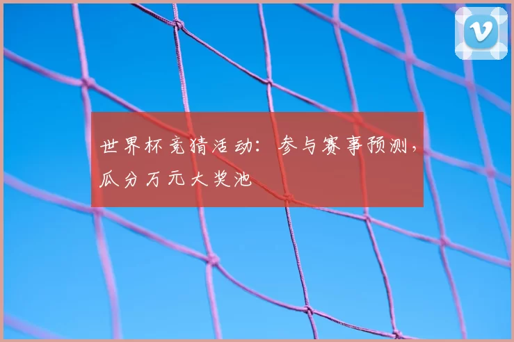 世界杯竞猜活动：参与赛事预测，瓜分万元大奖池