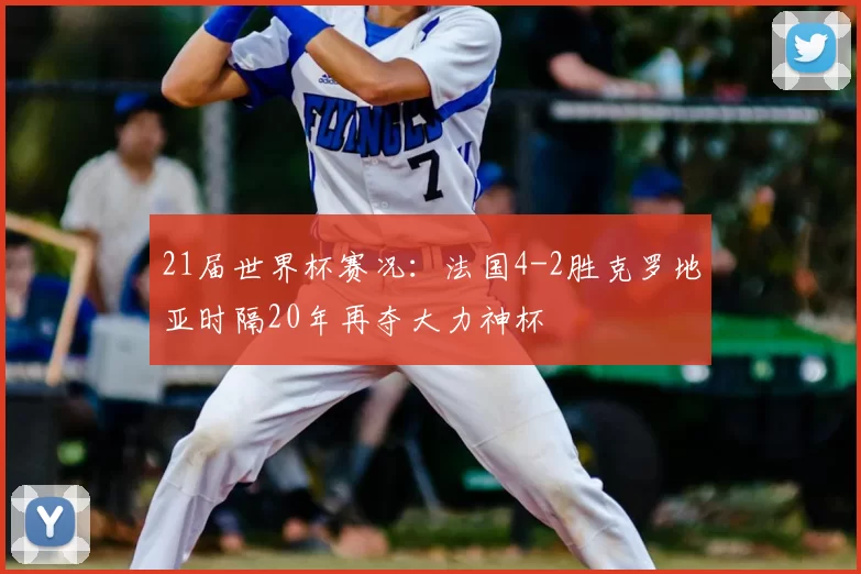 21届世界杯赛况:法国4-2胜克罗地亚时隔20年再夺大力神杯