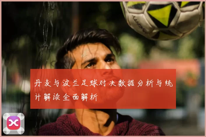丹麦与波兰足球对决数据分析与统计解读全面解析