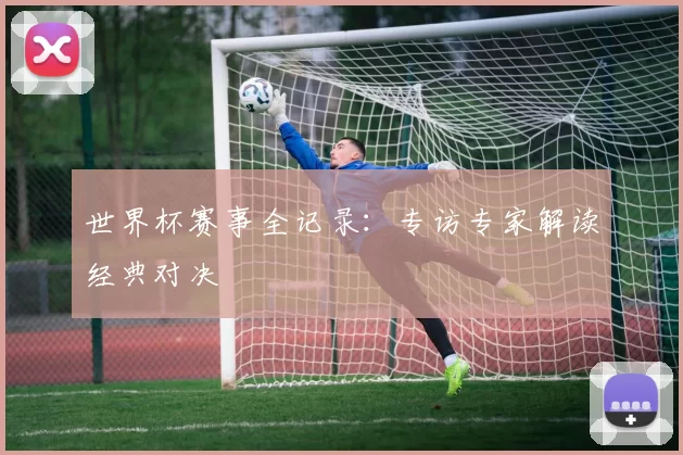 世界杯赛事全记录:专访专家解读经典对决