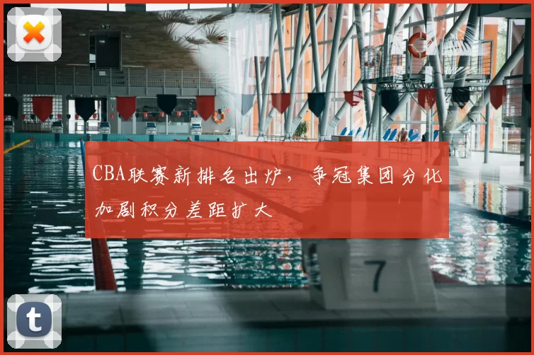 CBA联赛新排名出炉,争冠集团分化加剧积分差距扩大