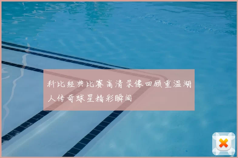 科比经典比赛高清录像回顾重温湖人传奇球星精彩瞬间