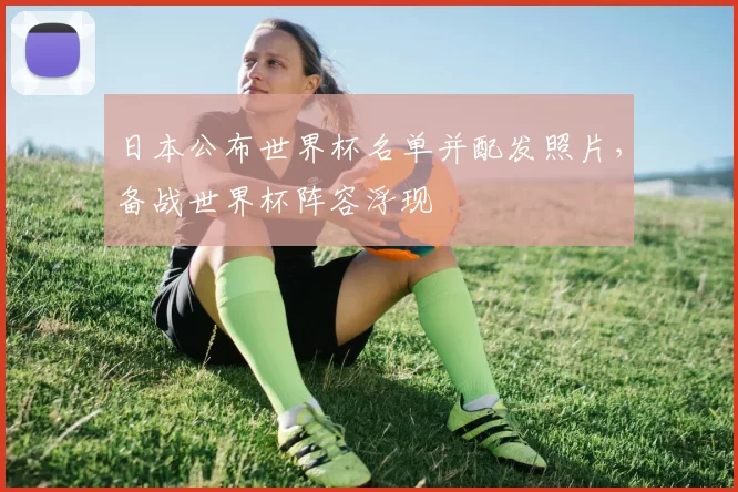 日本公布世界杯名单并配发照片，备战世界杯阵容浮现
