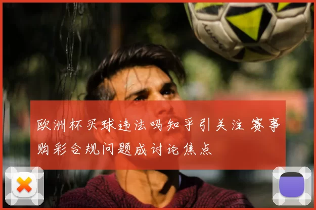 欧洲杯买球违法吗知乎引关注 赛事购彩合规问题成讨论焦点