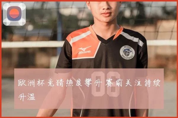欧洲杯竞猜热度攀升 赛前关注持续升温