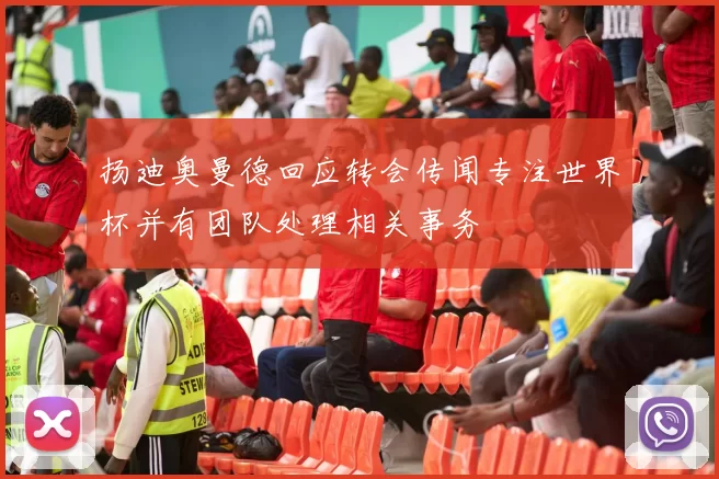 扬迪奥曼德回应转会传闻专注世界杯并有团队处理相关事务