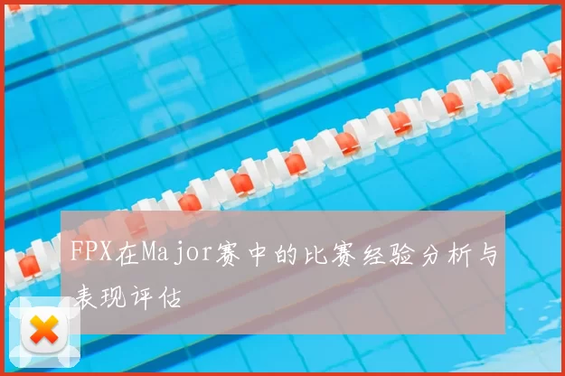 FPX在Major赛中的比赛经验分析与表现评估