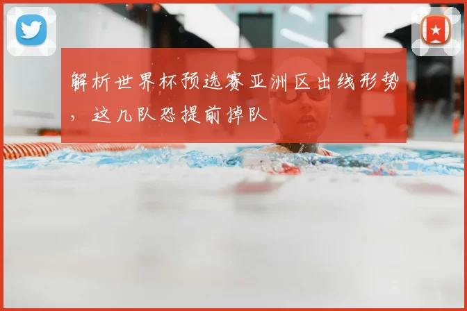 解析世界杯预选赛亚洲区出线形势，这几队恐提前掉队