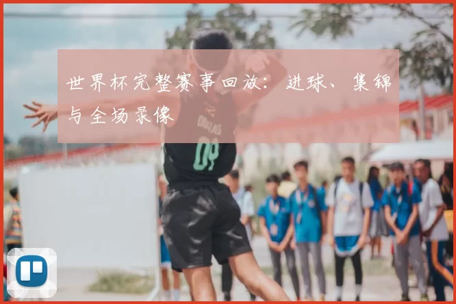 世界杯完整赛事回放：进球、集锦与全场录像