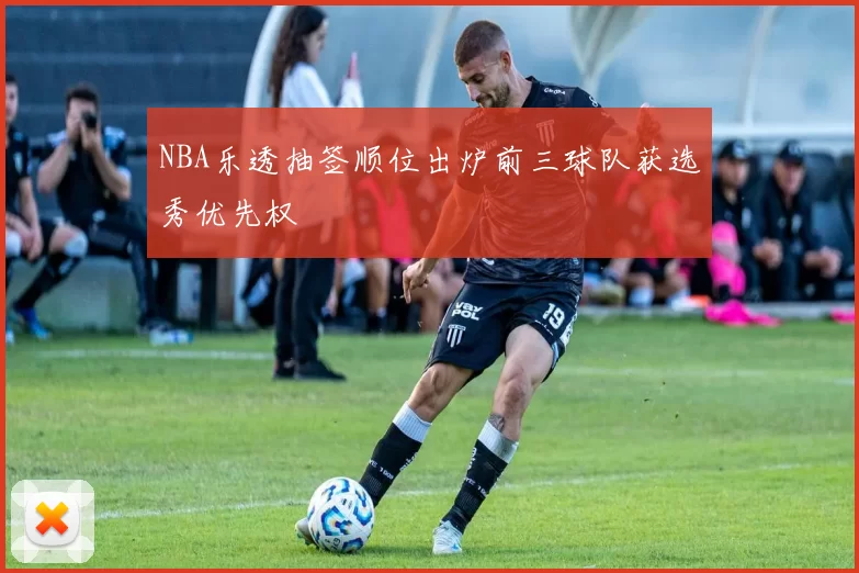 NBA乐透抽签顺位出炉前三球队获选秀优先权