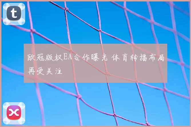欧冠版权EA合作曝光 体育转播布局再受关注