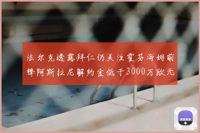法尔克透露拜仁仍关注霍芬海姆前锋阿斯拉尼解约金低于3000万欧元