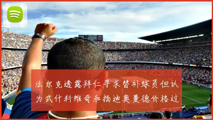 法尔克透露拜仁寻求替补球员但认为武什科维奇和扬迪奥曼德价格过高