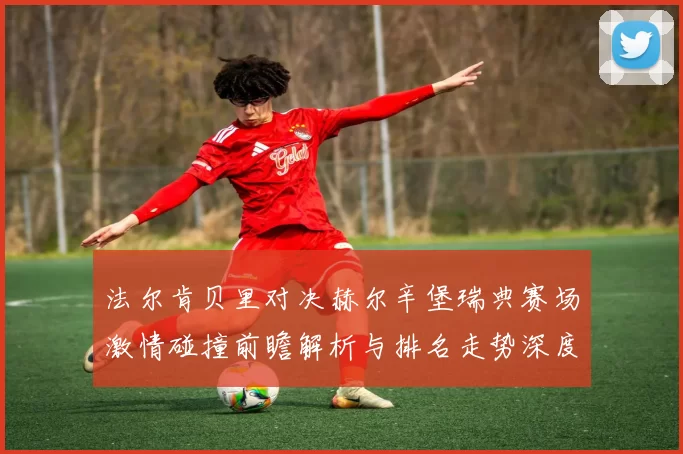 法尔肯贝里对决赫尔辛堡瑞典赛场激情碰撞前瞻解析与排名走势深度观察