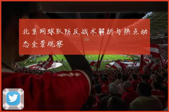 北京网球队防反战术解析与热点动态全景观察