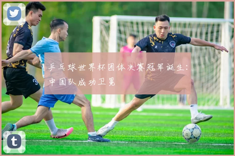 乒乓球世界杯团体决赛冠军诞生：中国队成功卫冕