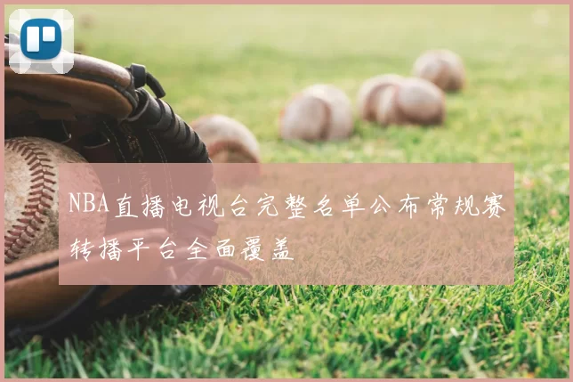 NBA直播电视台完整名单公布常规赛转播平台全面覆盖