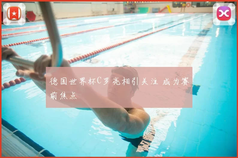 德国世界杯C罗亮相引关注 成为赛前焦点