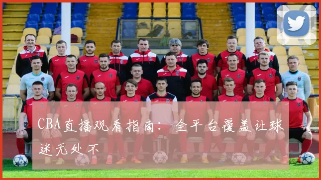 CBA直播观看指南：全平台覆盖让球迷无处不