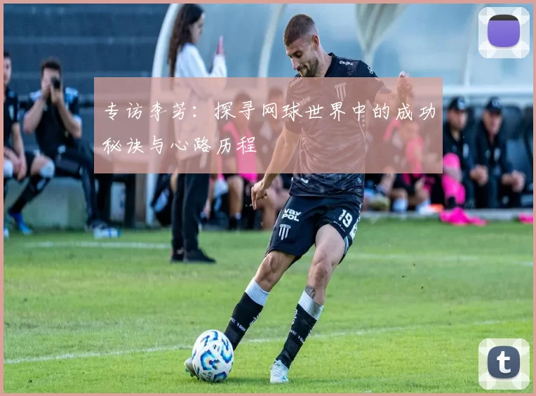 专访李芳：探寻网球世界中的成功秘诀与心路历程