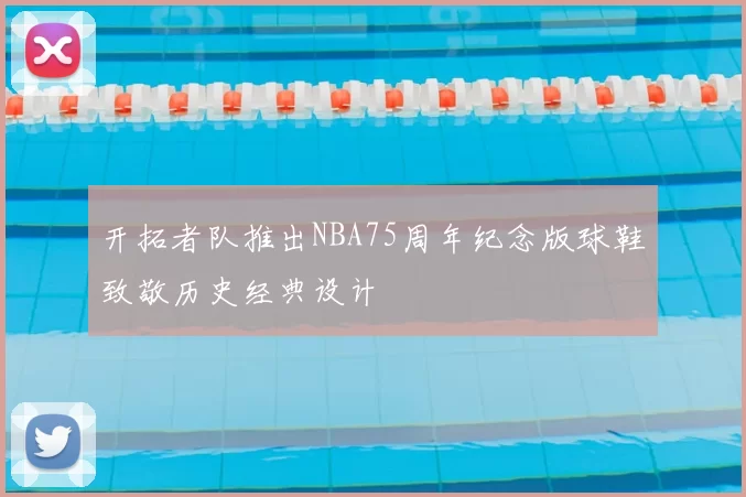 开拓者队推出NBA75周年纪念版球鞋致敬历史经典设计