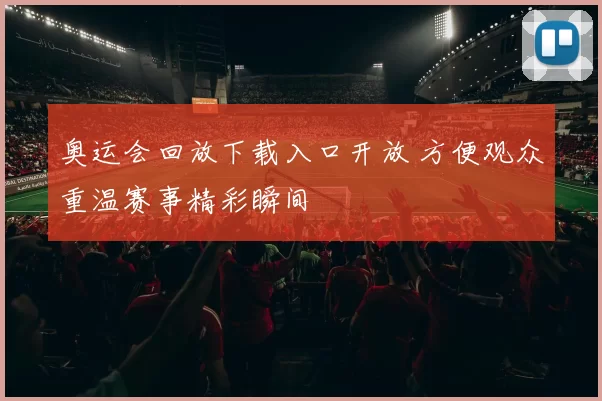 奥运会回放下载入口开放 方便观众重温赛事精彩瞬间