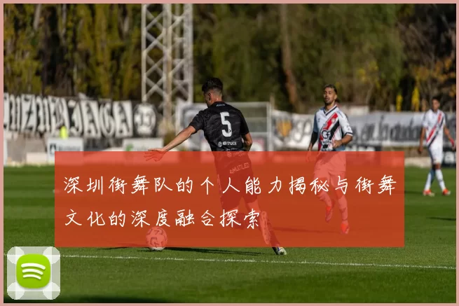 深圳街舞队的个人能力揭秘与街舞文化的深度融合探索
